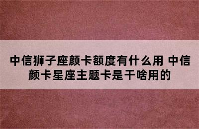 中信狮子座颜卡额度有什么用 中信颜卡星座主题卡是干啥用的